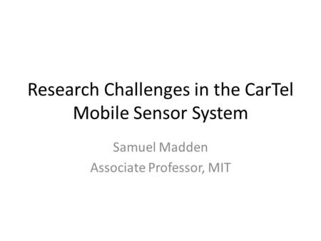 Research Challenges in the CarTel Mobile Sensor System Samuel Madden Associate Professor, MIT.