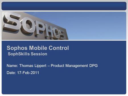 Sophos Mobile Control SophSkills Session Name: Thomas Lippert – Product Management DPG Date: 17-Feb-2011.