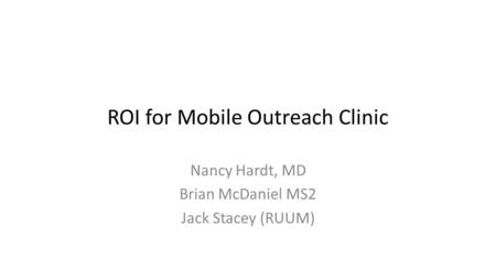 ROI for Mobile Outreach Clinic Nancy Hardt, MD Brian McDaniel MS2 Jack Stacey (RUUM)