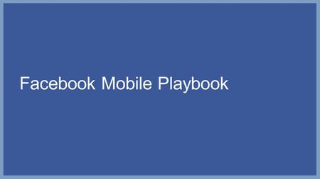 Facebook Mobile Playbook. Your approach to mobile will vary based on your business objective Drive fan acquisition Drive awareness and engagement of your.