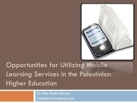Opportunities for Utilizing Mobile Learning Services in the Palestinian Higher Education Dr. Naji Shukri Alzaza najishukri.wordpress.com.