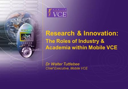 Www.mobilevce.com © 2006 Mobile VCE Research & Innovation: The Roles of Industry & Academia within Mobile VCE Dr Walter Tuttlebee Chief Executive, Mobile.