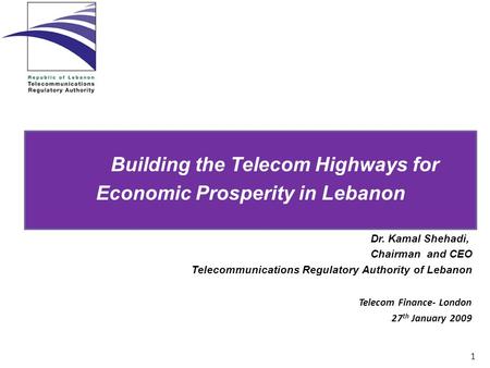 1 Dr. Kamal Shehadi, Chairman and CEO Telecommunications Regulatory Authority of Lebanon Telecom Finance- London 27 th January 2009 Building the Telecom.