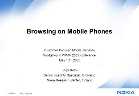 1 © NOKIA 2005 Virpi Roto Browsing on Mobile Phones Customer Focused Mobile Services Workshop in WWW 2005 conference May 10 th, 2005 Virpi Roto Senior.