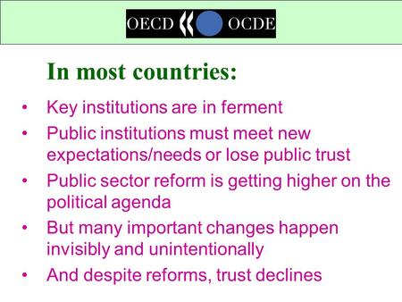 In most countries: Key institutions are in ferment Public institutions must meet new expectations/needs or lose public trust Public sector reform is getting.