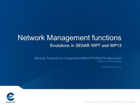 The European Organisation for the Safety of Air Navigation Network Management functions Evolutions in SESAR WP7 and WP13 Moving Towards an Integrated ASM/ATFCM/ATS.