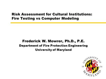 Risk Assessment for Cultural Institutions: Fire Testing vs Computer Modeling Frederick W. Mowrer, Ph.D., P.E. Department of Fire Protection Engineering.