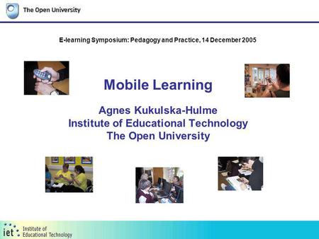 Mobile Learning Agnes Kukulska-Hulme Institute of Educational Technology The Open University E-learning Symposium: Pedagogy and Practice, 14 December 2005.
