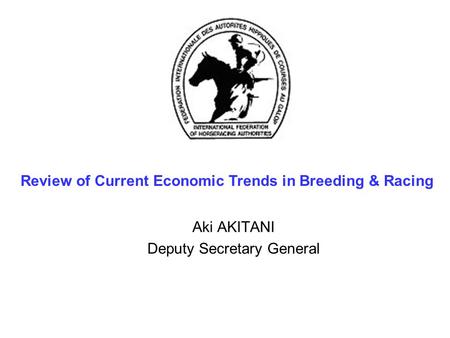 Aki AKITANI Deputy Secretary General Review of Current Economic Trends in Breeding & Racing.