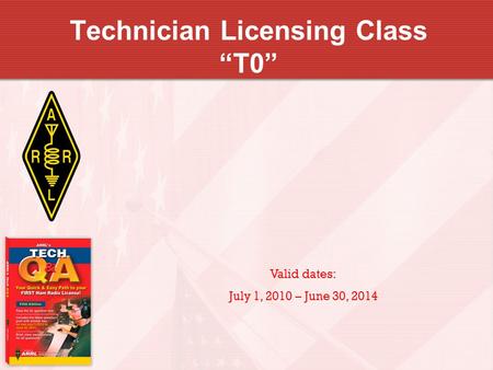 Technician Licensing Class T0 Valid dates: July 1, 2010 – June 30, 2014.