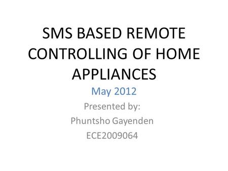 SMS BASED REMOTE CONTROLLING OF HOME APPLIANCES May 2012 Presented by: Phuntsho Gayenden ECE2009064.