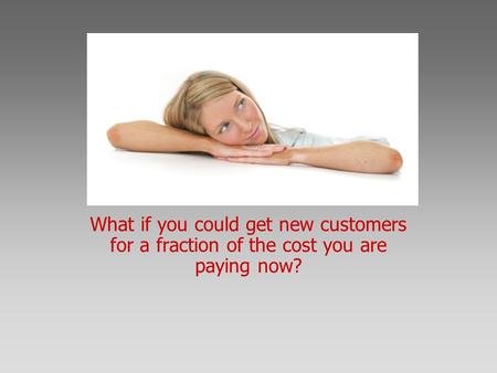 What if you could get new customers for a fraction of the cost you are paying now?