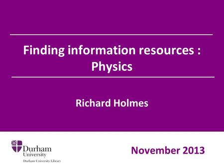 Finding information resources : Physics Richard Holmes November 2013.
