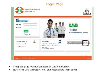 Login Page Using this page students can login in DAMS SISOnline. Enter your User Name(Roll No.) and Password to login into it.