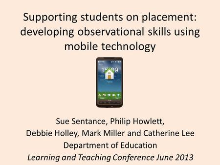 Supporting students on placement: developing observational skills using mobile technology Sue Sentance, Philip Howlett, Debbie Holley, Mark Miller and.