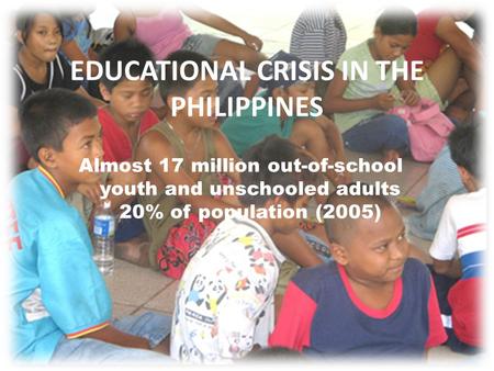 Almost 17 million out-of-school youth and unschooled adults 20% of population (2005) EDUCATIONAL CRISIS IN THE PHILIPPINES.