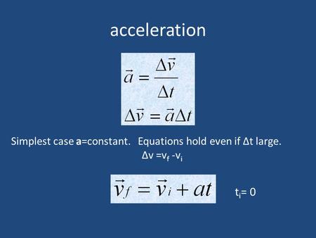 Acceleration Simplest case a=constant. Equations hold even if Δt large. Δv =vf -vi ti= 0.