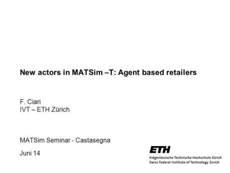 Juni 14 1 New actors in MATSim –T: Agent based retailers F. Ciari IVT – ETH Zürich MATSim Seminar - Castasegna.