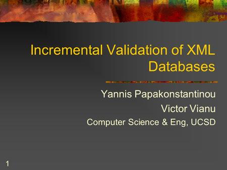 1 Incremental Validation of XML Databases Yannis Papakonstantinou Victor Vianu Computer Science & Eng, UCSD.