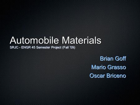 Automobile Materials SRJC - ENGR 45 Semester Project (Fall 09) Brian Goff Mario Grasso Oscar Briceno.