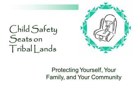 Child Safety Seats on Tribal Lands Protecting Yourself, Your Family, and Your Community.