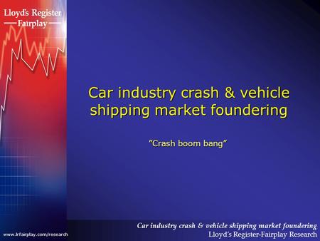 Car industry crash & vehicle shipping market foundering Lloyds Register-Fairplay Research www.lrfairplay.com/research Car industry crash & vehicle shipping.