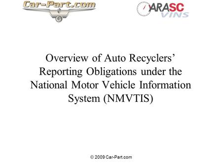 © 2009 Car-Part.com Overview of Auto Recyclers Reporting Obligations under the National Motor Vehicle Information System (NMVTIS)