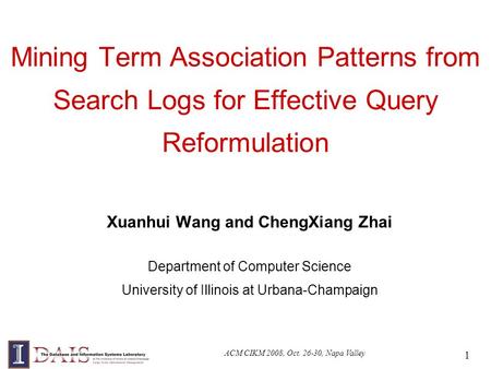ACM CIKM 2008, Oct. 26-30, Napa Valley 1 Mining Term Association Patterns from Search Logs for Effective Query Reformulation Xuanhui Wang and ChengXiang.