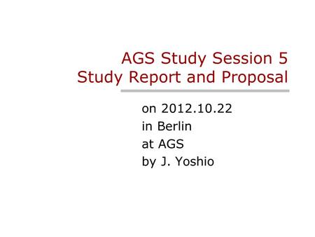 AGS Study Session 5 Study Report and Proposal on 2012.10.22 in Berlin at AGS by J. Yoshio.