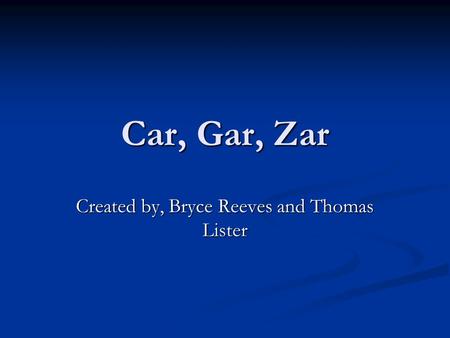 Car, Gar, Zar Created by, Bryce Reeves and Thomas Lister.