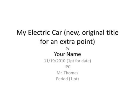 My Electric Car (new, original title for an extra point) by Your Name 11/19/2010 (1pt for date) IPC Mr. Thomas Period (1 pt)