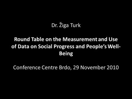 Dr. Žiga Turk Round Table on the Measurement and Use of Data on Social Progress and Peoples Well- Being Conference Centre Brdo, 29 November 2010.