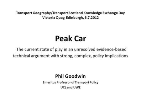 Transport Geography/Transport Scotland Knowledge Exchange Day Victoria Quay, Edinburgh, 6.7.2012 Peak Car The current state of play in an unresolved evidence-based.