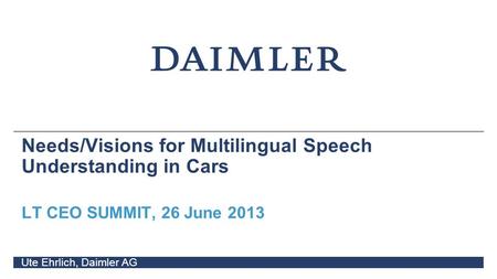 Needs/Visions for Multilingual Speech Understanding in Cars LT CEO SUMMIT, 26 June 2013 Ute Ehrlich, Daimler AG.