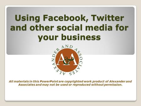 Using Facebook, Twitter and other social media for your business All materials in this PowerPoint are copyrighted work product of Alexander and Associates.