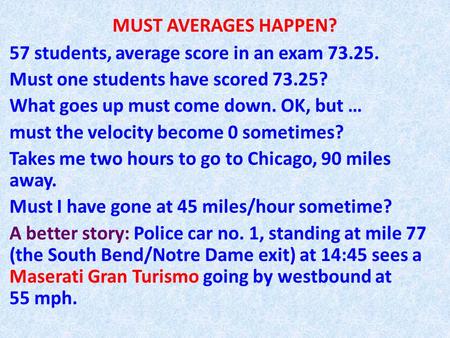 MUST AVERAGES HAPPEN? 57 students, average score in an exam 73.25. Must one students have scored 73.25? What goes up must come down. OK, but … must the.
