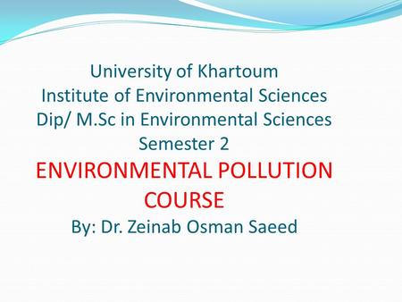 University of Khartoum Institute of Environmental Sciences Dip/ M.Sc in Environmental Sciences Semester 2 ENVIRONMENTAL POLLUTION COURSE By: Dr. Zeinab.