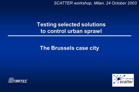 SCATTER workshop, Milan, 24 October 2003 Testing selected solutions to control urban sprawl The Brussels case city.