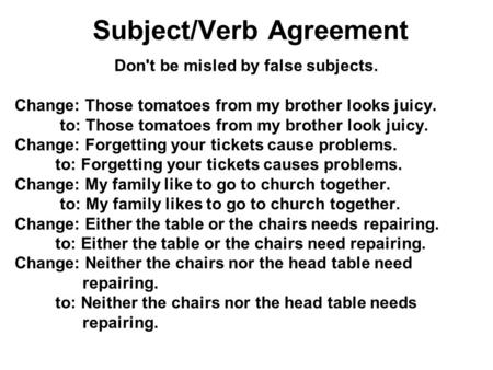 Subject/Verb Agreement Don't be misled by false subjects. Change: Those tomatoes from my brother looks juicy. to: Those tomatoes from my brother look.