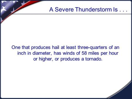 A Severe Thunderstorm Is... One that produces hail at least three-quarters of an inch in diameter, has winds of 58 miles per hour or higher, or produces.