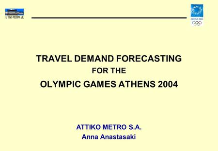 TRAVEL DEMAND FORECASTING FOR THE OLYMPIC GAMES ATHENS 2004 ATTIKO METRO S.A. Anna Anastasaki.