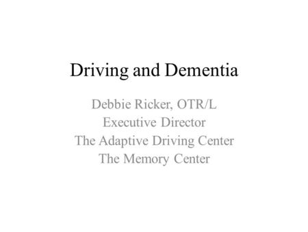 Driving and Dementia Debbie Ricker, OTR/L Executive Director The Adaptive Driving Center The Memory Center.