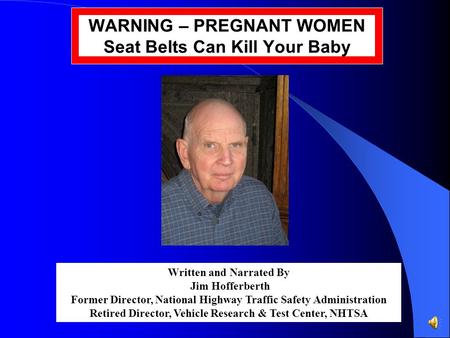 WARNING – PREGNANT WOMEN Seat Belts Can Kill Your Baby Written and Narrated By Jim Hofferberth Former Director, National Highway Traffic Safety Administration.