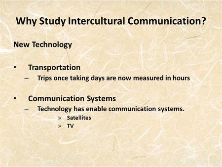 Why Study Intercultural Communication? New Technology Transportation – Trips once taking days are now measured in hours Communication Systems – Technology.