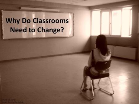 Why Do Classrooms Need to Change? Amy Chase Martin Howard Community College.