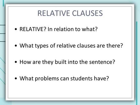 RELATIVE CLAUSES RELATIVE? In relation to what? What types of relative clauses are there? How are they built into the sentence? What problems can students.