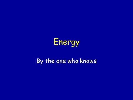 Energy By the one who knows Work Energy is the ability to do work.