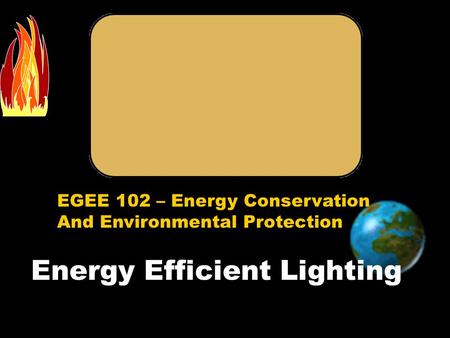 EGEE 102 – Energy Conservation And Environmental Protection Energy Efficient Lighting.