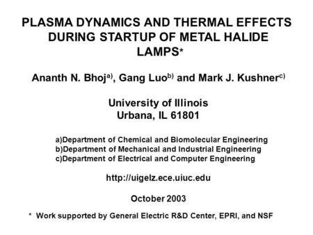 PLASMA DYNAMICS AND THERMAL EFFECTS DURING STARTUP OF METAL HALIDE LAMPS * Ananth N. Bhoj a), Gang Luo b) and Mark J. Kushner c) University of Illinois.