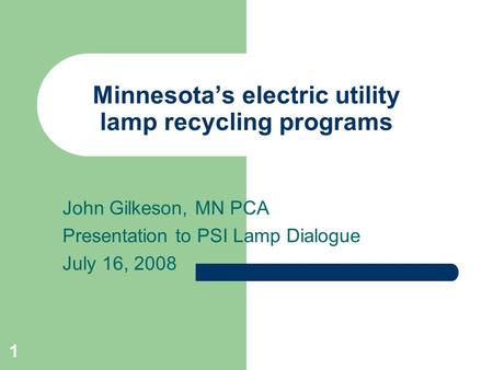 1 Minnesotas electric utility lamp recycling programs John Gilkeson, MN PCA Presentation to PSI Lamp Dialogue July 16, 2008.